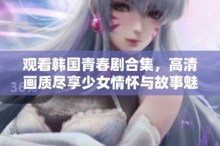 观看韩国青春剧合集，高清画质尽享少女情怀与故事魅力