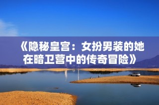 《隐秘皇宫：女扮男装的她在暗卫营中的传奇冒险》