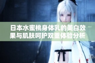 日本水蜜桃身体乳的美白效果与肌肤呵护双重体验分析