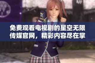 免费观看电视剧的星空无限传媒官网，精彩内容尽在掌握之中
