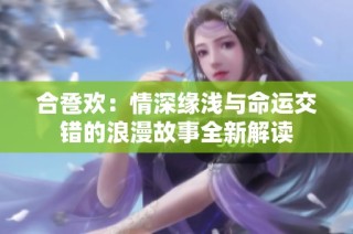 合卺欢：情深缘浅与命运交错的浪漫故事全新解读