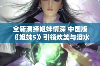 全新演绎姐妹情深 中国版《姐妹5》引领欢笑与泪水