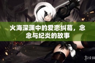 火海深渊中的爱恋纠葛，念念与纪炎的故事