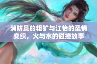 消防员的粗犷与江怡的柔情交织，火与水的碰撞故事