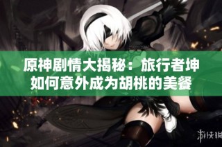 原神剧情大揭秘：旅行者坤如何意外成为胡桃的美餐