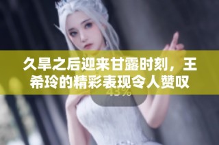 久旱之后迎来甘露时刻，王希玲的精彩表现令人赞叹