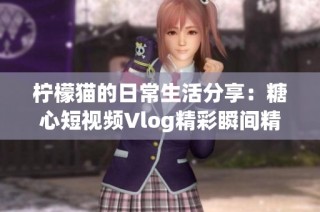 柠檬猫的日常生活分享：糖心短视频Vlog精彩瞬间精选