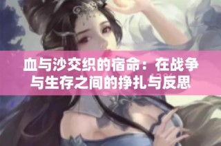 血与沙交织的宿命：在战争与生存之间的挣扎与反思