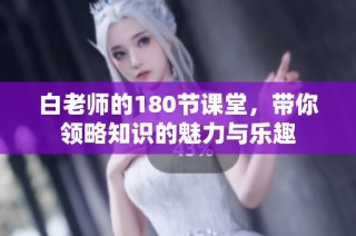 白老师的180节课堂，带你领略知识的魅力与乐趣