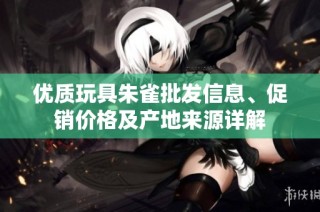 优质玩具朱雀批发信息、促销价格及产地来源详解