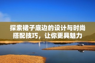 探索裙子底边的设计与时尚搭配技巧，让你更具魅力