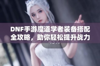 DNF手游魔道学者装备搭配全攻略，助你轻松提升战力！