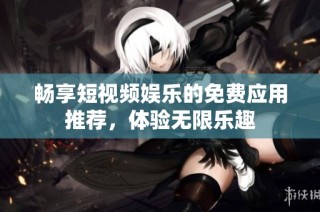 畅享短视频娱乐的免费应用推荐，体验无限乐趣