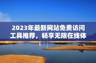2023年最新网站免费访问工具推荐，畅享无限在线体验
