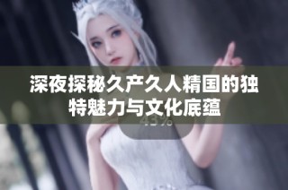 深夜探秘久产久人精国的独特魅力与文化底蕴