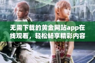 无需下载的黄金网站app在线观看，轻松畅享精彩内容