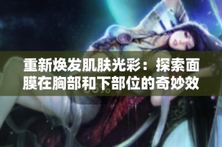 重新焕发肌肤光彩：探索面膜在胸部和下部位的奇妙效果