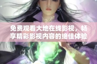 免费观看大地在线影视，畅享精彩影视内容的绝佳体验