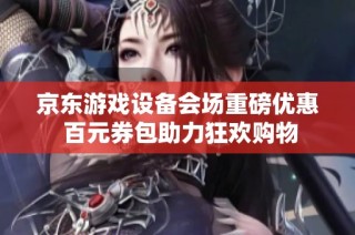 京东游戏设备会场重磅优惠 百元券包助力狂欢购物
