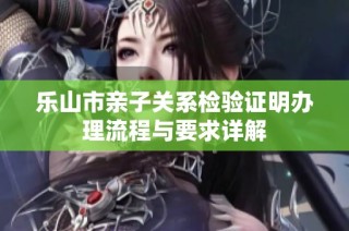 乐山市亲子关系检验证明办理流程与要求详解