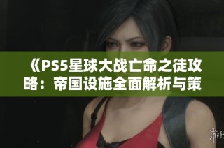 《PS5星球大战亡命之徒攻略：帝国设施全面解析与策略分享》
