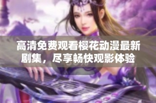高清免费观看樱花动漫最新剧集，尽享畅快观影体验