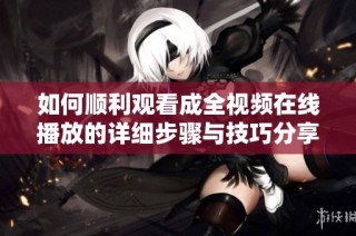 如何顺利观看成全视频在线播放的详细步骤与技巧分享