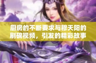 厨房的不断要求与穆天阳的刷碗视频，引发的精彩故事