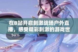 在B站开启刺激战场户外直播，感受精彩刺激的游戏世界