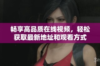 畅享高品质在线视频，轻松获取最新地址和观看方式