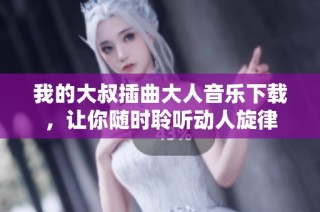 我的大叔插曲大人音乐下载，让你随时聆听动人旋律