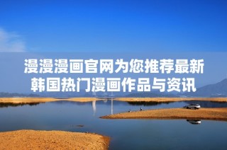 漫漫漫画官网为您推荐最新韩国热门漫画作品与资讯