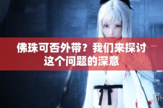 佛珠可否外带？我们来探讨这个问题的深意