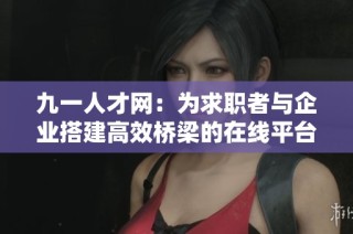 九一人才网：为求职者与企业搭建高效桥梁的在线平台