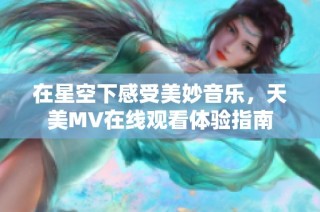 在星空下感受美妙音乐，天美MV在线观看体验指南