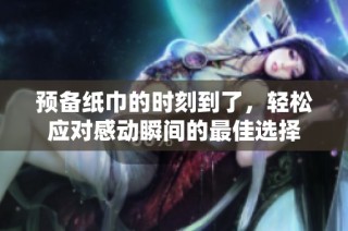 预备纸巾的时刻到了，轻松应对感动瞬间的最佳选择