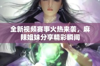 全新视频赛事火热来袭，麻辣姐妹分享精彩瞬间