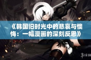 《韩国旧时光中的悲哀与懊悔：一幅漫画的深刻反思》