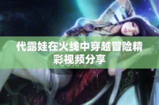 代露娃在火线中穿越冒险精彩视频分享