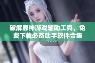 破解原神游戏辅助工具，免费下载必备助手软件合集