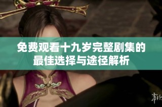 免费观看十九岁完整剧集的最佳选择与途径解析