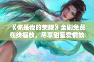 《你是我的荣耀》全剧免费在线播放，尽享甜蜜爱情故事