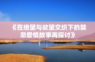 《在绝望与欲望交织下的禁忌爱情故事再探讨》