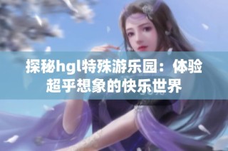 探秘hgl特殊游乐园：体验超乎想象的快乐世界