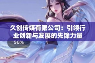 久创传媒有限公司：引领行业创新与发展的先锋力量