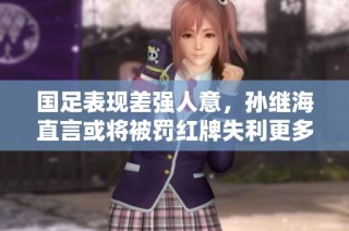 国足表现差强人意，孙继海直言或将被罚红牌失利更多