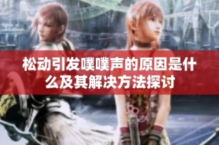 松动引发噗噗声的原因是什么及其解决方法探讨