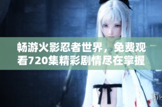 畅游火影忍者世界，免费观看720集精彩剧情尽在掌握