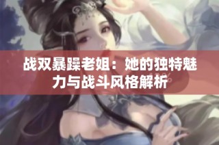 战双暴躁老姐：她的独特魅力与战斗风格解析