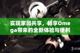 实现家庭共享，畅享Omega带来的全新体验与便利